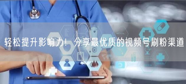轻松提升影响力!分享最优质的视频号刷粉渠道