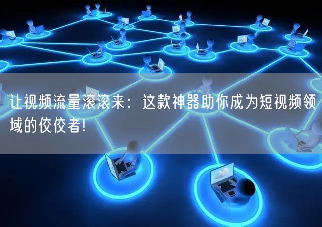 让视频流量滚滚来:这款神器助你成为短视频领域的佼佼者!