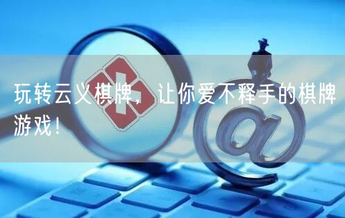 玩转云义棋牌,让你爱不释手的棋牌游戏!