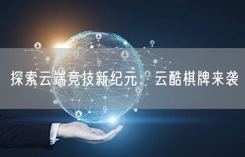 探索云端竞技新纪元:云酷棋牌来袭