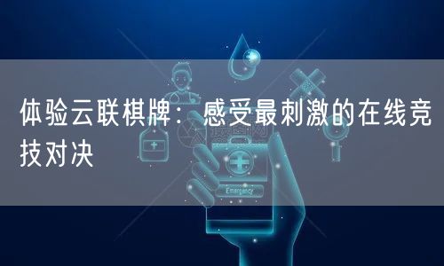 体验云联棋牌：感受最刺激的在线竞技对决