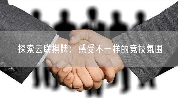探索云联棋牌：感受不一样的竞技氛围